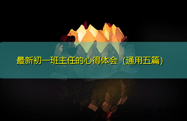 最新初一班主任的心得体会(通用五篇) 最新初一班主任的心得体会(通用五篇)