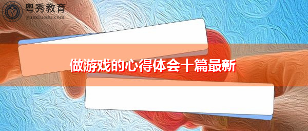 做游戏的心得体会十篇最新 做游戏的心得体会十篇最新