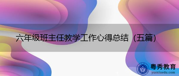 六年级班主任教学工作心得总结(五篇) 六年级班主任教学工作心得总结(五篇)