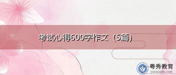 考试心得600字作文(5篇) 考试心得600字作文(5篇)