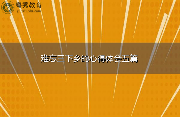 难忘三下乡的心得体会五篇 难忘三下乡的心得体会五篇