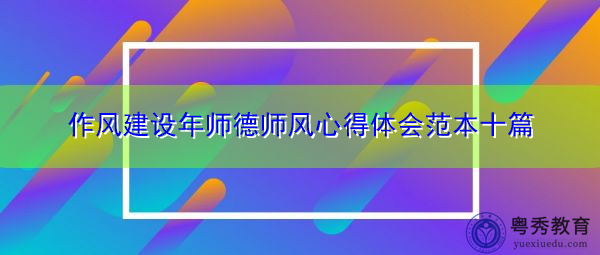 作风建设年师德师风心得体会范本十篇 作风建设年师德师风心得体会范本十篇