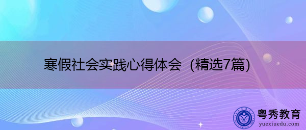 寒假社会实践心得体会(精选7篇) 寒假社会实践心得体会(精选7篇)