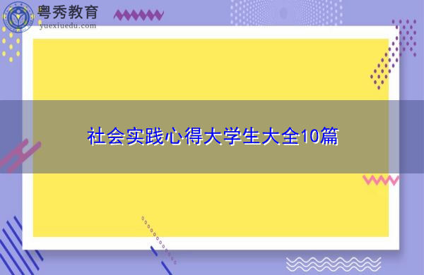 社会实践心得大学生大全10篇 社会实践心得大学生大全10篇
