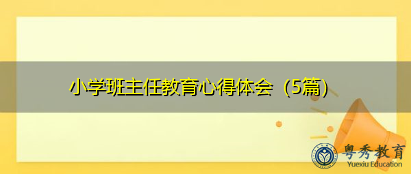 小学班主任教育心得体会(5篇) 小学班主任教育心得体会(5篇)