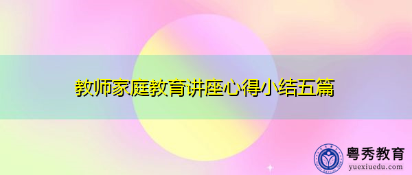 教师家庭教育讲座心得小结五篇 教师家庭教育讲座心得小结五篇