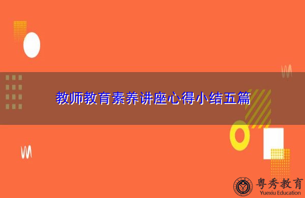 教师教育素养讲座心得小结五篇 教师教育素养讲座心得小结五篇