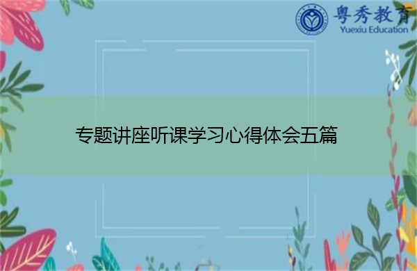 专题讲座听课学习心得体会五篇 专题讲座听课学习心得体会五篇