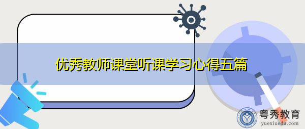 优秀教师课堂听课学习心得五篇 优秀教师课堂听课学习心得五篇