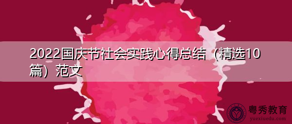 2022国庆节社会实践心得总结(精选10篇)范文 2022国庆节社会实践心得总结(精选10篇)范文
