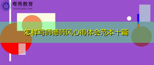 怎样写师德师风心得体会范本十篇 怎样写师德师风心得体会范本十篇