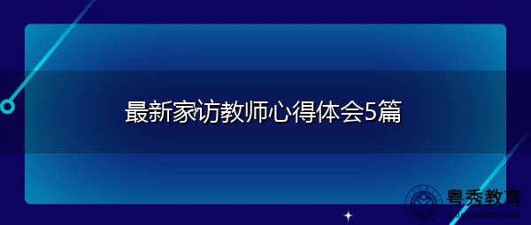 最新家访教师心得体会5篇 最新家访教师心得体会5篇
