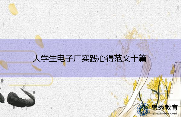 大学生电子厂实践心得范文十篇 大学生电子厂实践心得范文十篇