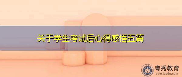 关于学生考试后心得感悟五篇 关于学生考试后心得感悟五篇