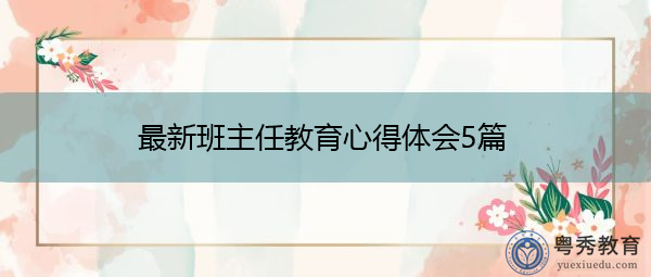 最新班主任教育心得体会5篇 最新班主任教育心得体会5篇