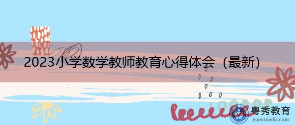 2023小学数学教师教育心得体会(最新) 2023小学数学教师教育心得体会(最新)