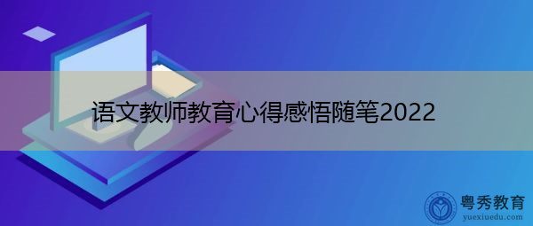 语文教师教育心得感悟随笔2022 语文教师教育心得感悟随笔2022