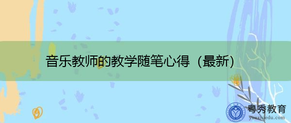 音乐教师的教学随笔心得(最新) 音乐教师的教学随笔心得(最新)