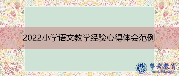 2022小学语文教学经验心得体会范例 2022小学语文教学经验心得体会范例