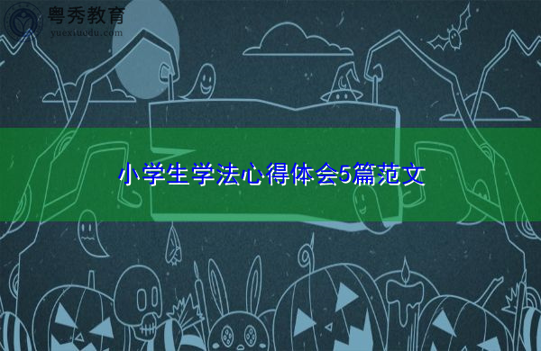 小学生学法心得体会5篇范文 小学生学法心得体会5篇范文