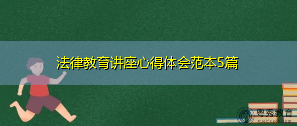 法律教育讲座心得体会范本5篇 法律教育讲座心得体会范本5篇