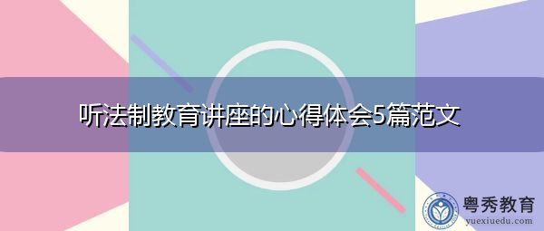 听法制教育讲座的心得体会5篇范文 听法制教育讲座的心得体会5篇范文