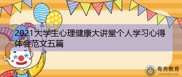 2021大学生心理健康大讲堂个人学习心得体会范文五篇 2021大学生心理健康大讲堂个人学习心得体会范文五篇