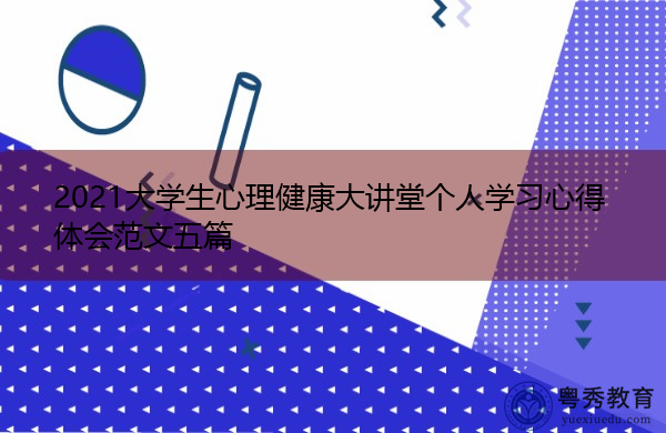 2021大学生心理健康大讲堂个人学习心得体会范文五篇 2021大学生心理健康大讲堂个人学习心得体会范文五篇