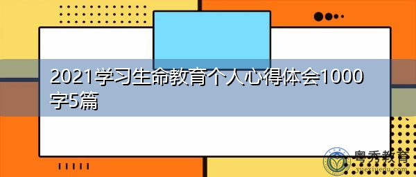 2021学习生命教育个人心得体会1000字5篇 2021学习生命教育个人心得体会1000字5篇
