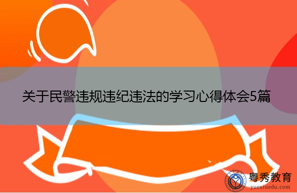 关于民警违规违纪违法的学习心得体会5篇 关于民警违规违纪违法的学习心得体会5篇