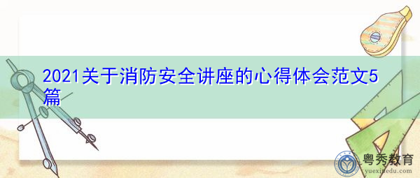 2021关于消防安全讲座的心得体会范文5篇 2021关于消防安全讲座的心得体会范文5篇
