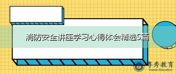 消防安全讲座学习心得体会精选5篇