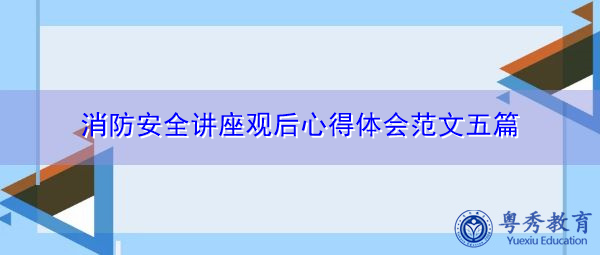消防安全讲座观后心得体会范文五篇 消防安全讲座观后心得体会范文五篇