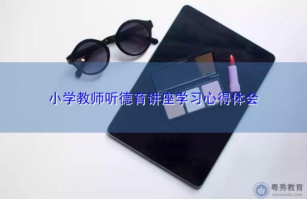 小学教师听德育讲座学习心得体会 小学教师听德育讲座学习心得体会