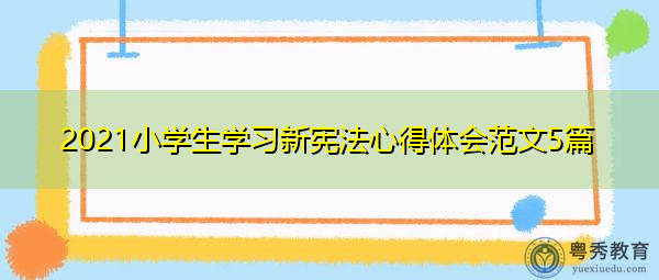 2021小学生学习新宪法心得体会范文5篇 2021小学生学习新宪法心得体会范文5篇