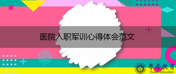 医院入职军训心得体会范文 医院入职军训心得体会范文