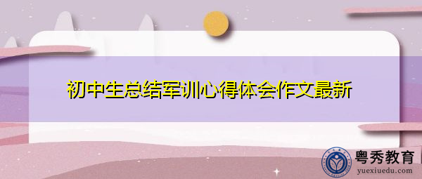 初中生总结军训心得体会作文最新 初中生总结军训心得体会作文最新