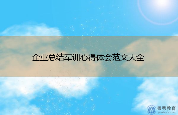 企业总结军训心得体会范文大全 企业总结军训心得体会范文大全