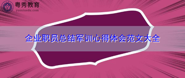 企业职员总结军训心得体会范文大全 企业职员总结军训心得体会范文大全