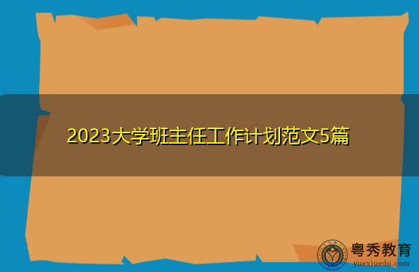 2023大学班主任工作计划范文5篇 2023大学班主任工作计划范文5篇