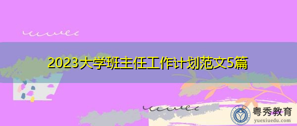 2023大学班主任工作计划范文5篇 2023大学班主任工作计划范文5篇