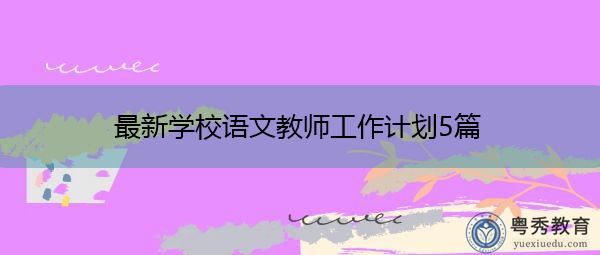 最新学校语文教师工作计划5篇 最新学校语文教师工作计划5篇