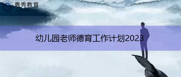 幼儿园老师德育工作计划2023 幼儿园老师德育工作计划2023