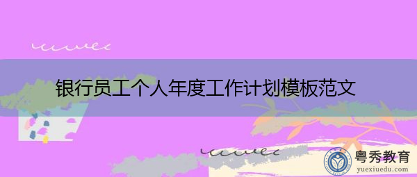 银行员工个人年度工作计划模板范文 银行员工个人年度工作计划模板范文