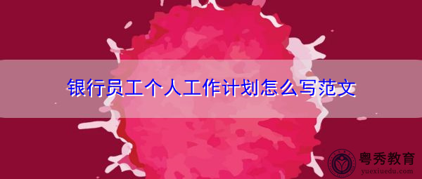 银行员工个人工作计划怎么写范文 银行员工个人工作计划怎么写范文