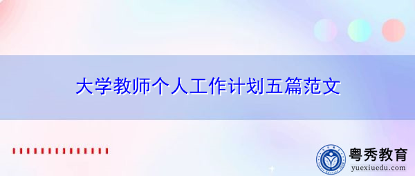 大学教师个人工作计划五篇范文 大学教师个人工作计划五篇范文