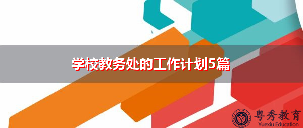学校教务处的工作计划5篇 学校教务处的工作计划5篇