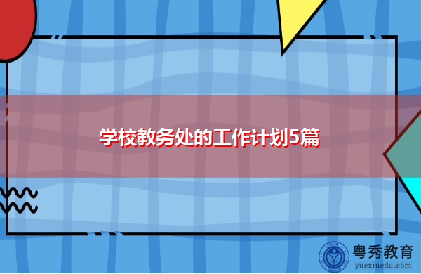 学校教务处的工作计划5篇 学校教务处的工作计划5篇