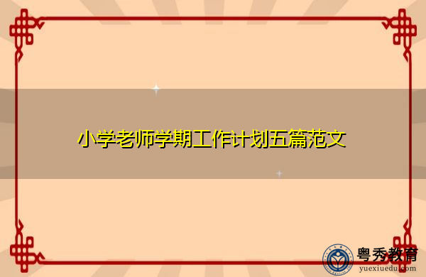 小学老师学期工作计划五篇范文 小学老师学期工作计划五篇范文