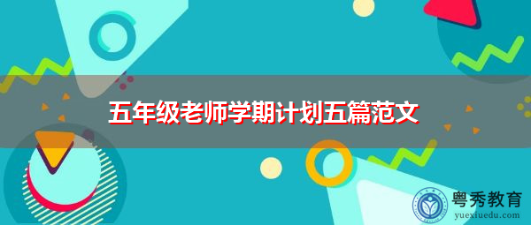五年级老师学期计划五篇范文 五年级老师学期计划五篇范文
